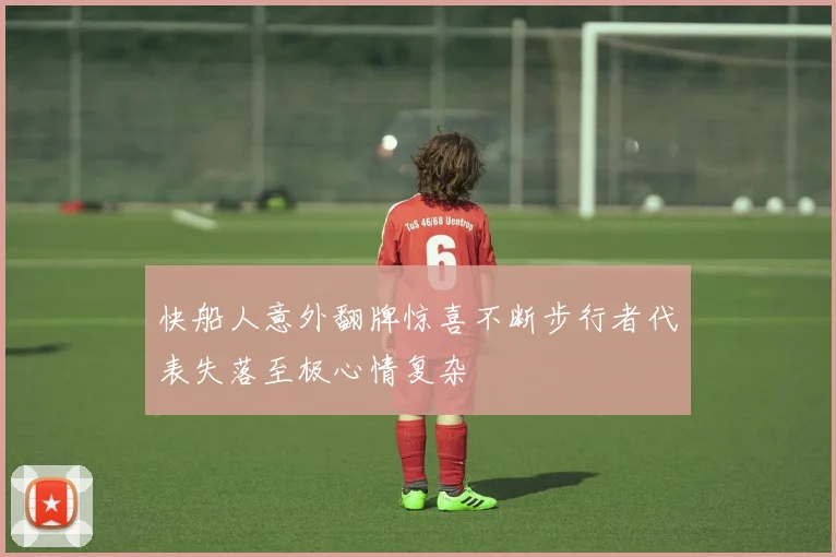 快船人意外翻牌惊喜不断步行者代表失落至极心情复杂