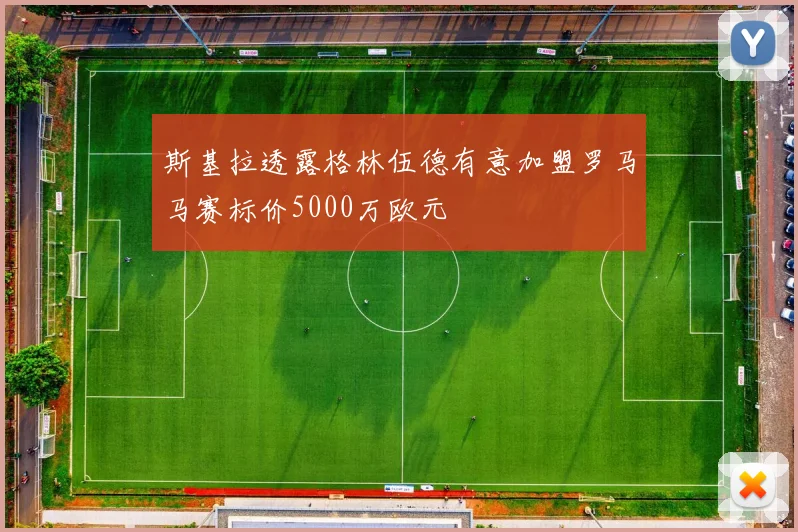 斯基拉透露格林伍德有意加盟罗马马赛标价5000万欧元