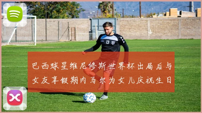 巴西球星维尼修斯世界杯出局后与女友享假期内马尔为女儿庆祝生日