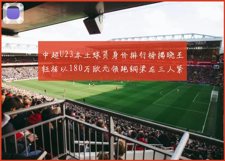 中超U23本土球员身价排行榜揭晓王钰栋以180万欧元领跑铜梁龙三人紧随其后