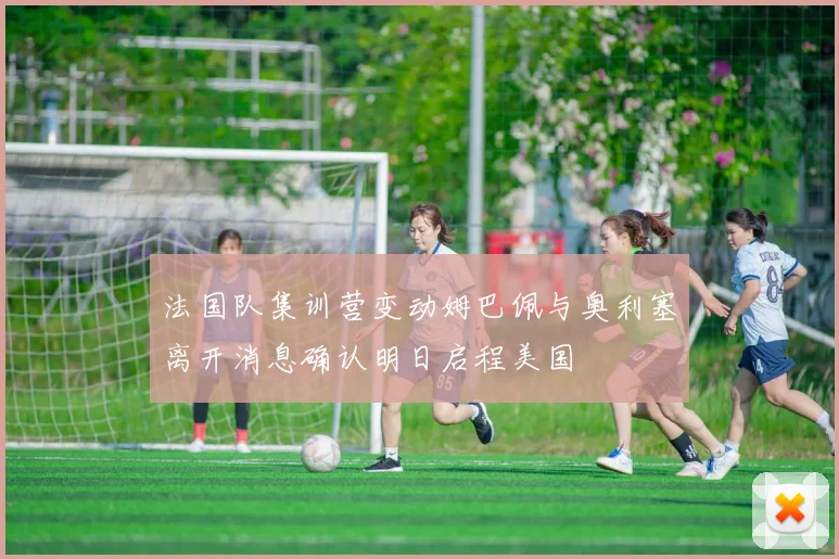 法国队集训营变动姆巴佩与奥利塞离开消息确认明日启程美国