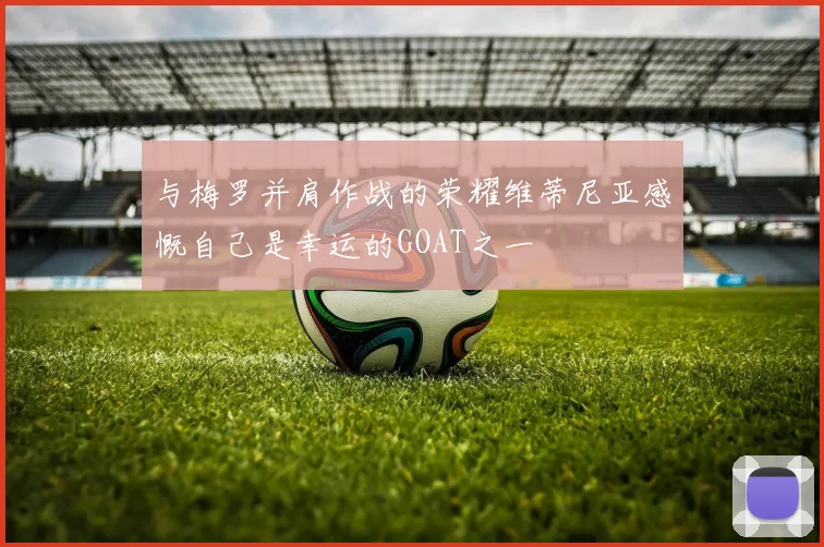 与梅罗并肩作战的荣耀维蒂尼亚感慨自己是幸运的GOAT之一