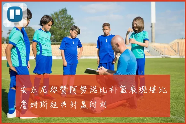 安东尼称赞阿努诺比补篮表现堪比詹姆斯经典封盖时刻