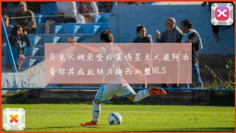 贝克汉姆荣登好莱坞星光大道阿汤哥称其成就助力梅西加盟MLS