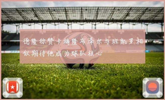 德隆称赞卡梅隆布泽尔与班凯罗相似期待他成为球队核心