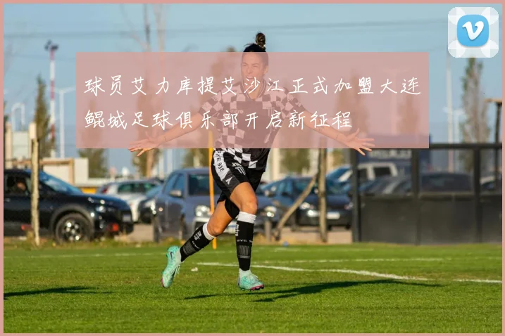 球员艾力库提艾沙江正式加盟大连鲲城足球俱乐部开启新征程