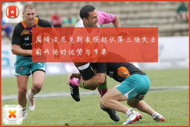 周琦谈尼克斯表现起伏第三场失去前两场的优势与节奏