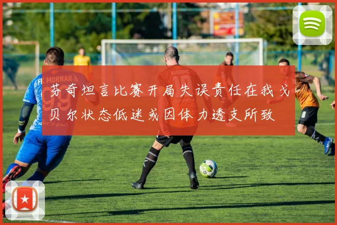 芬奇坦言比赛开局失误责任在我戈贝尔状态低迷或因体力透支所致