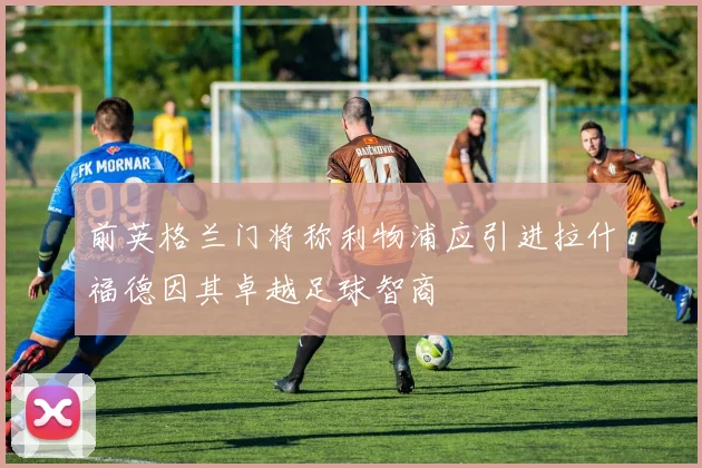 前英格兰门将称利物浦应引进拉什福德因其卓越足球智商